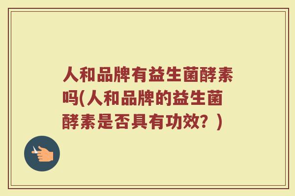 人和品牌有益生菌酵素吗(人和品牌的益生菌酵素是否具有功效？)