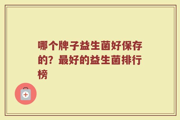 哪个牌子益生菌好保存的？最好的益生菌排行榜