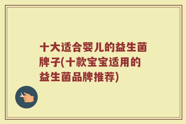 十大适合婴儿的益生菌牌子(十款宝宝适用的益生菌品牌推荐)
