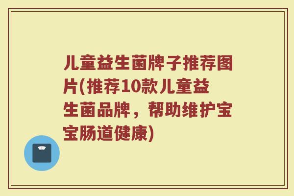 儿童益生菌牌子推荐图片(推荐10款儿童益生菌品牌，帮助维护宝宝肠道健康)