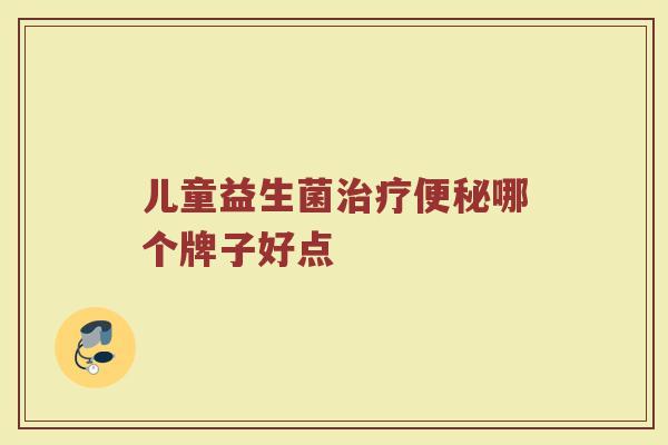 儿童益生菌治疗便秘哪个牌子好点