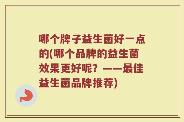 哪个牌子益生菌好一点的(哪个品牌的益生菌效果更好呢？——最佳益生菌品牌推荐)