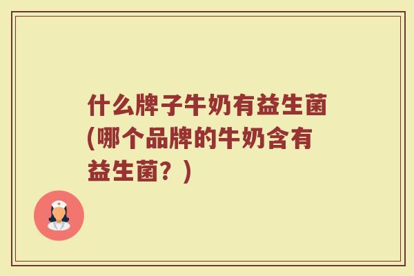 什么牌子牛奶有益生菌(哪个品牌的牛奶含有益生菌？)