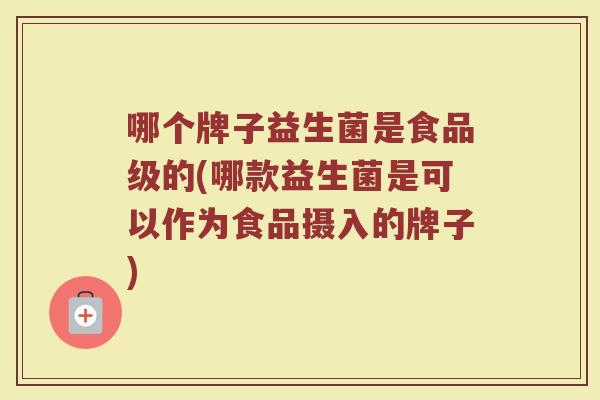 哪个牌子益生菌是食品级的(哪款益生菌是可以作为食品摄入的牌子)