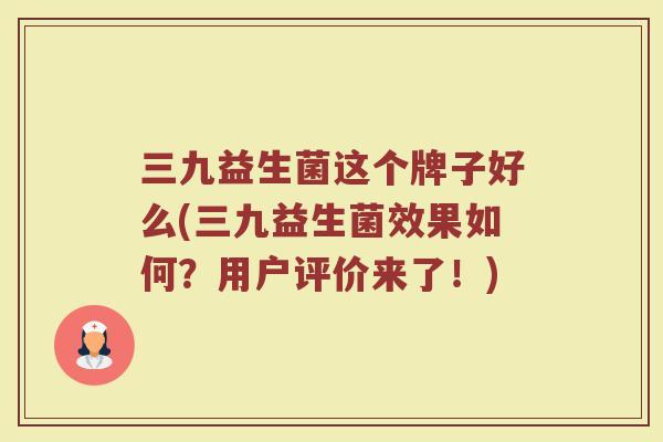 三九益生菌这个牌子好么(三九益生菌效果如何？用户评价来了！)