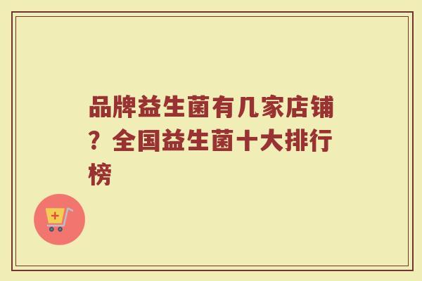 品牌益生菌有几家店铺？全国益生菌十大排行榜