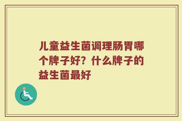儿童益生菌调理肠胃哪个牌子好？什么牌子的益生菌最好