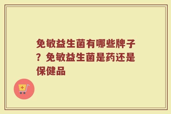免敏益生菌有哪些牌子？免敏益生菌是药还是保健品