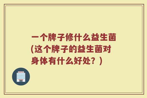 一个牌子修什么益生菌(这个牌子的益生菌对身体有什么好处？)