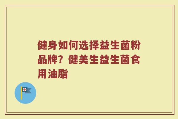 健身如何选择益生菌粉品牌？健美生益生菌食用油脂