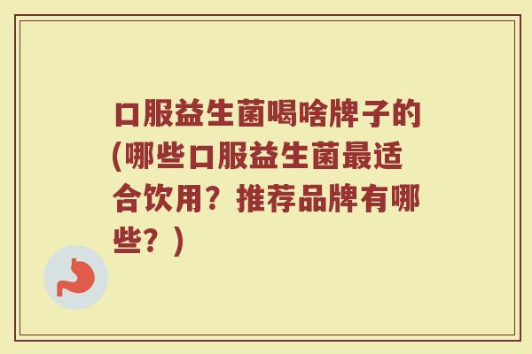 口服益生菌喝啥牌子的(哪些口服益生菌最适合饮用？推荐品牌有哪些？)
