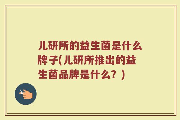 儿研所的益生菌是什么牌子(儿研所推出的益生菌品牌是什么？)