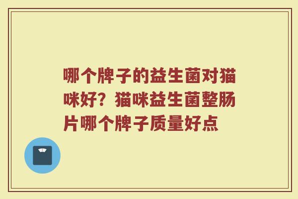 哪个牌子的益生菌对猫咪好？猫咪益生菌整肠片哪个牌子质量好点