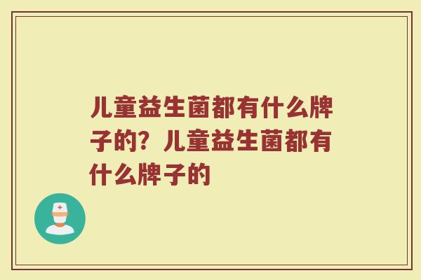 儿童益生菌都有什么牌子的？儿童益生菌都有什么牌子的