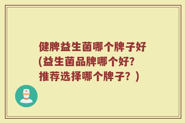 健脾益生菌哪个牌子好(益生菌品牌哪个好？推荐选择哪个牌子？)