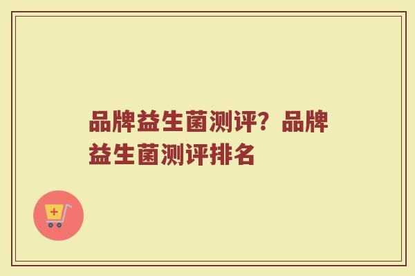 品牌益生菌测评？品牌益生菌测评排名