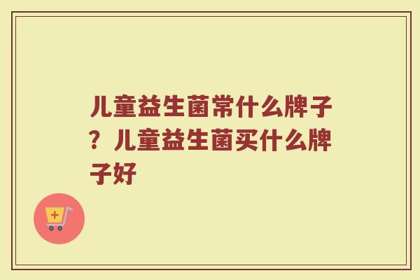 儿童益生菌常什么牌子？儿童益生菌买什么牌子好
