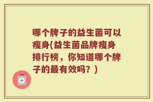 哪个牌子的益生菌可以瘦身(益生菌品牌瘦身排行榜，你知道哪个牌子的最有效吗？)