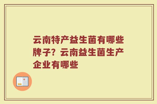 云南特产益生菌有哪些牌子？云南益生菌生产企业有哪些