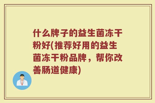 什么牌子的益生菌冻干粉好(推荐好用的益生菌冻干粉品牌，帮你改善肠道健康)