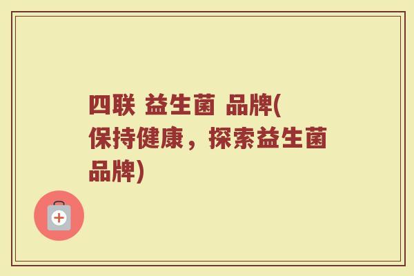 四联 益生菌 品牌(保持健康，探索益生菌品牌)