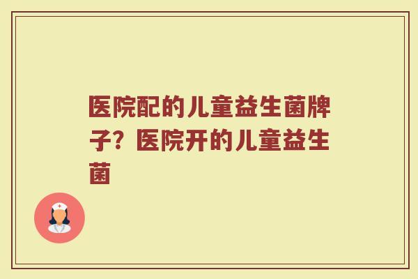 医院配的儿童益生菌牌子？医院开的儿童益生菌