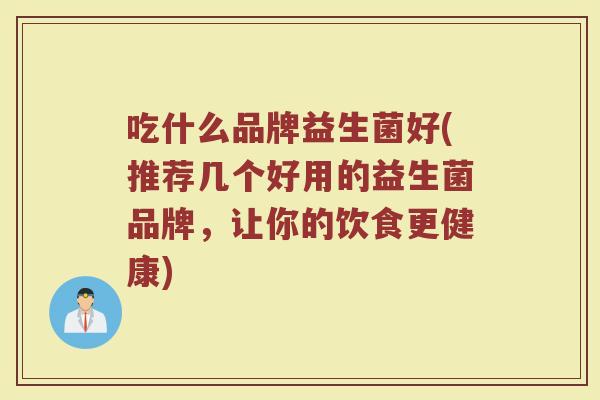 吃什么品牌益生菌好(推荐几个好用的益生菌品牌，让你的饮食更健康)