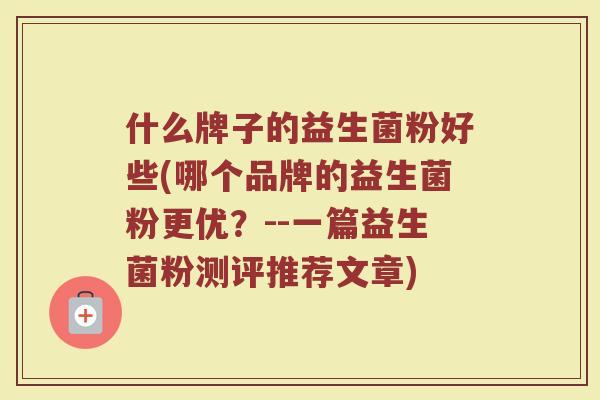 什么牌子的益生菌粉好些(哪个品牌的益生菌粉更优？--一篇益生菌粉测评推荐文章)