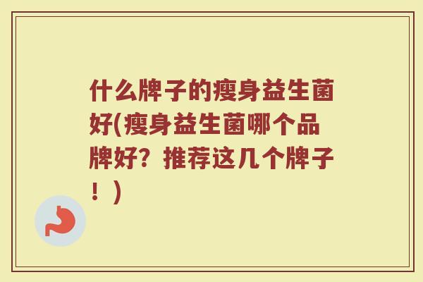 什么牌子的瘦身益生菌好(瘦身益生菌哪个品牌好？推荐这几个牌子！)