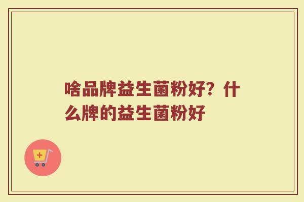 啥品牌益生菌粉好？什么牌的益生菌粉好