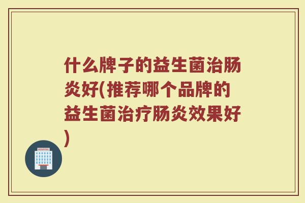 什么牌子的益生菌治肠炎好(推荐哪个品牌的益生菌治疗肠炎效果好)