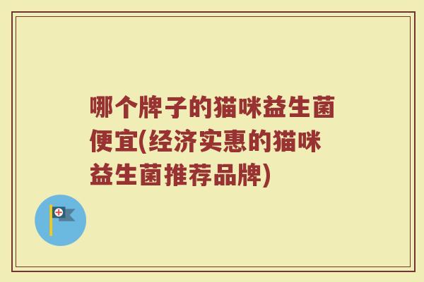 哪个牌子的猫咪益生菌便宜(经济实惠的猫咪益生菌推荐品牌)