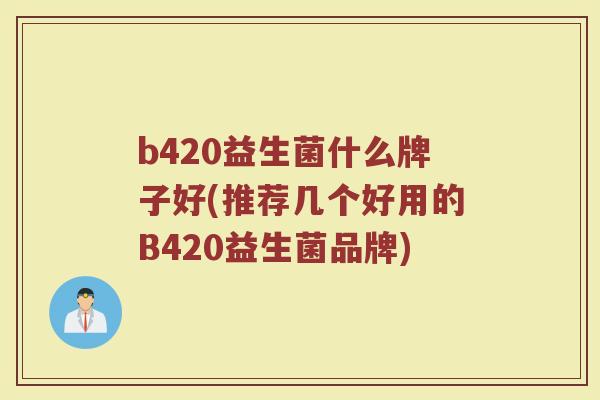 b420益生菌什么牌子好(推荐几个好用的B420益生菌品牌)