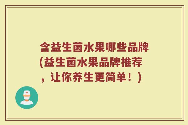含益生菌水果哪些品牌(益生菌水果品牌推荐，让你养生更简单！)