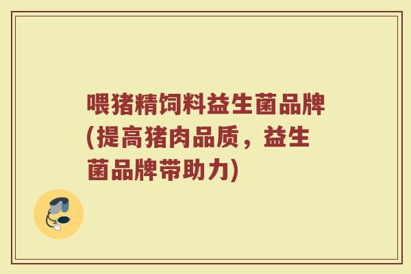 喂猪精饲料益生菌品牌(提高猪肉品质，益生菌品牌带助力)