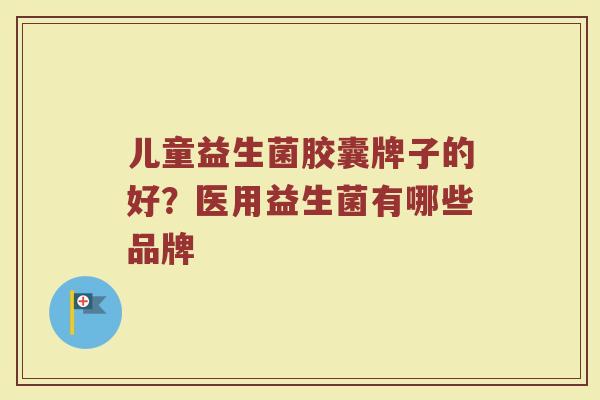 儿童益生菌胶囊牌子的好？医用益生菌有哪些品牌