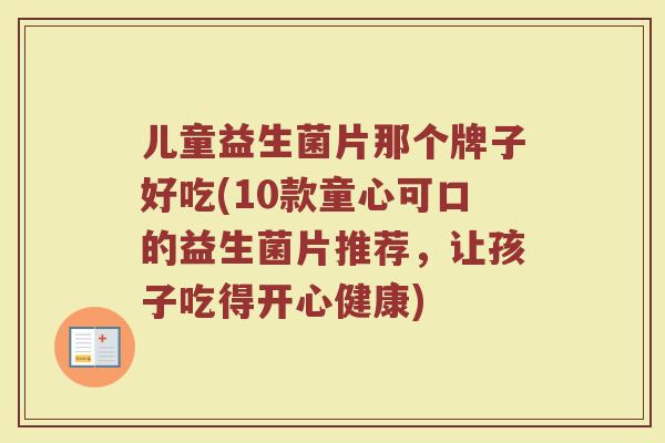 儿童益生菌片那个牌子好吃(10款童心可口的益生菌片推荐，让孩子吃得开心健康)