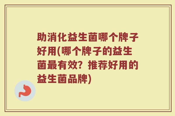 助消化益生菌哪个牌子好用(哪个牌子的益生菌最有效？推荐好用的益生菌品牌)