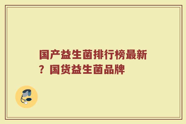 国产益生菌排行榜最新？国货益生菌品牌
