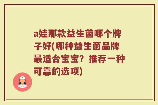 a娃那款益生菌哪个牌子好(哪种益生菌品牌最适合宝宝？推荐一种可靠的选项)