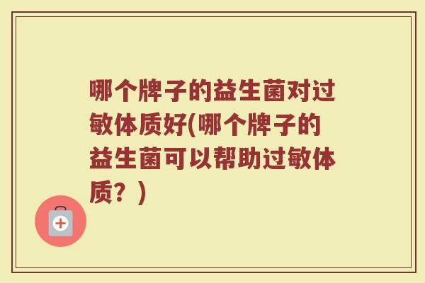 哪个牌子的益生菌对过敏体质好(哪个牌子的益生菌可以帮助过敏体质？)