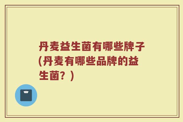 丹麦益生菌有哪些牌子(丹麦有哪些品牌的益生菌？)