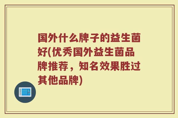 国外什么牌子的益生菌好(优秀国外益生菌品牌推荐，知名效果胜过其他品牌)