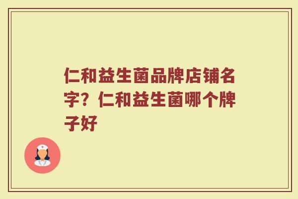 仁和益生菌品牌店铺名字？仁和益生菌哪个牌子好