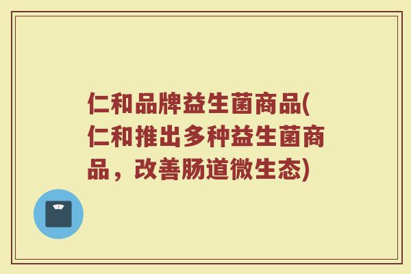 仁和品牌益生菌商品(仁和推出多种益生菌商品,改善肠道微生态)