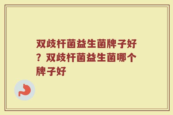 双歧杆菌益生菌牌子好？双歧杆菌益生菌哪个牌子好