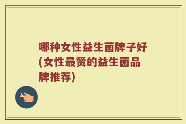 哪种女性益生菌牌子好(女性最赞的益生菌品牌推荐)