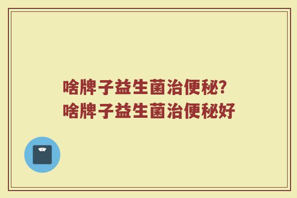 啥牌子益生菌治便秘？啥牌子益生菌治便秘好