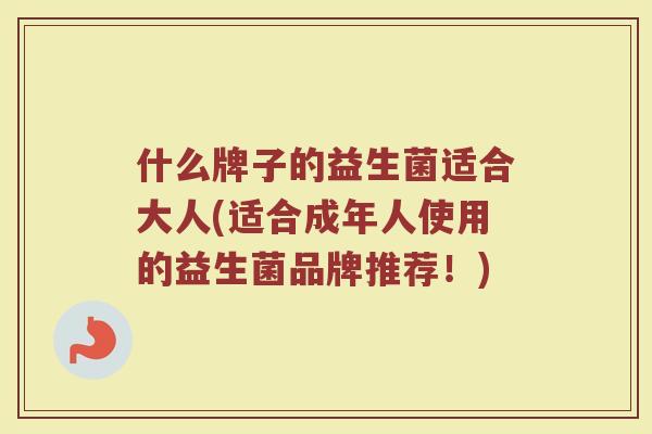 什么牌子的益生菌适合大人(适合成年人使用的益生菌品牌推荐！)