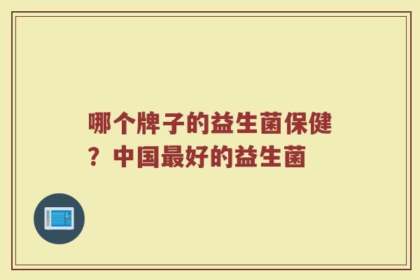 哪个牌子的益生菌保健？中国最好的益生菌